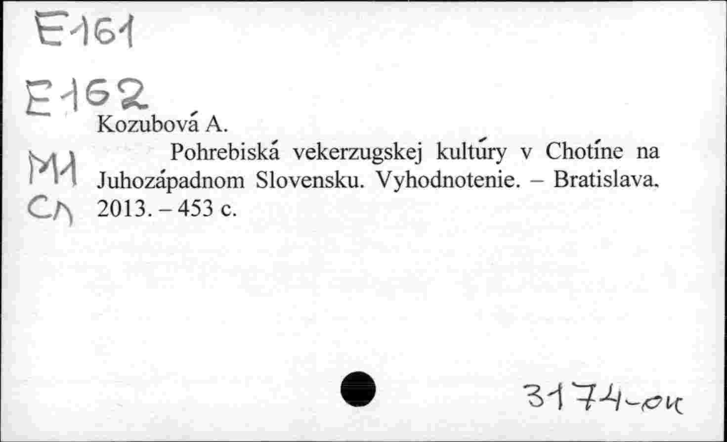 ﻿E'I62
Kozubovâ А.
s. і і Pohrebiskâ vekerzugskej kultury v Chotme na Juhozâpadnom Slovensku. Vyhodnotenie. - Bratislava.
Сл, 2013.-453 c.
